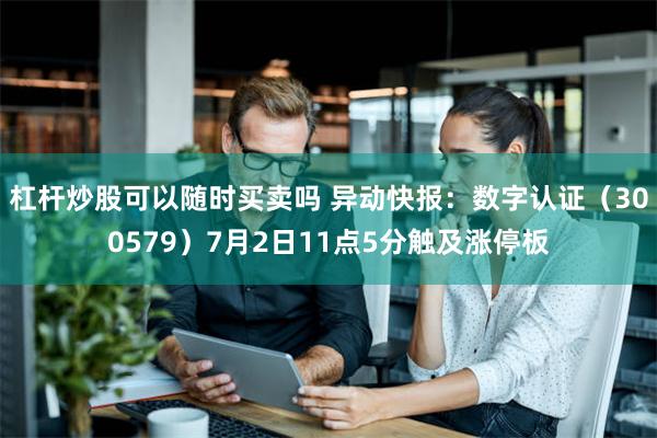 杠杆炒股可以随时买卖吗 异动快报：数字认证（300579）7月2日11点5分触及涨停板