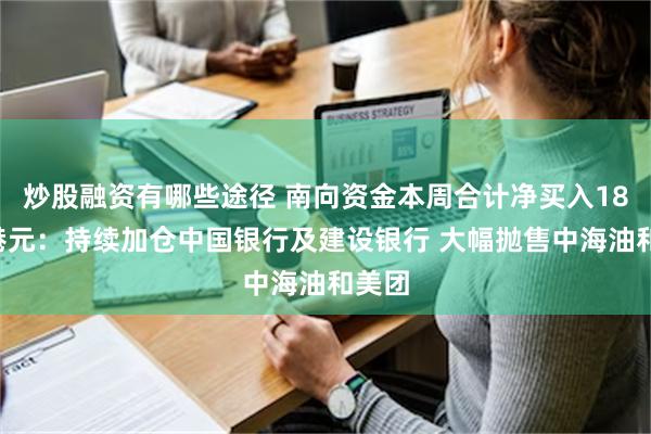 炒股融资有哪些途径 南向资金本周合计净买入186亿港元：持续加仓中国银行及建设银行 大幅抛售中海油和美团