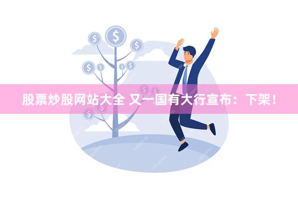 股票炒股网站大全 又一国有大行宣布：下架！