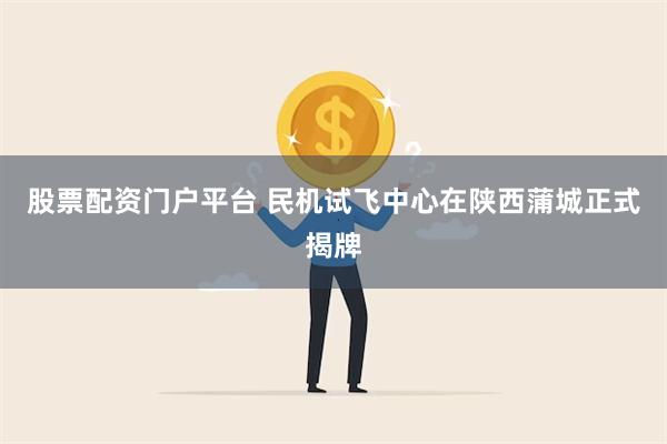 股票配资门户平台 民机试飞中心在陕西蒲城正式揭牌