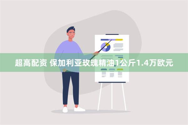 超高配资 保加利亚玫瑰精油1公斤1.4万欧元