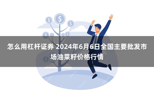 怎么用杠杆证券 2024年6月6日全国主要批发市场油菜籽价格行情