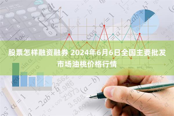 股票怎样融资融券 2024年6月6日全国主要批发市场油桃价格行情