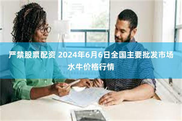 严禁股票配资 2024年6月6日全国主要批发市场水牛价格行情