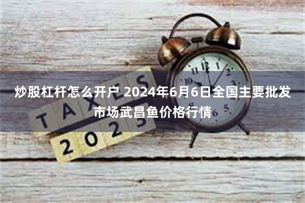 炒股杠杆怎么开户 2024年6月6日全国主要批发市场武昌鱼价格行情