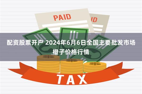 配资股票开户 2024年6月6日全国主要批发市场橙子价格行情