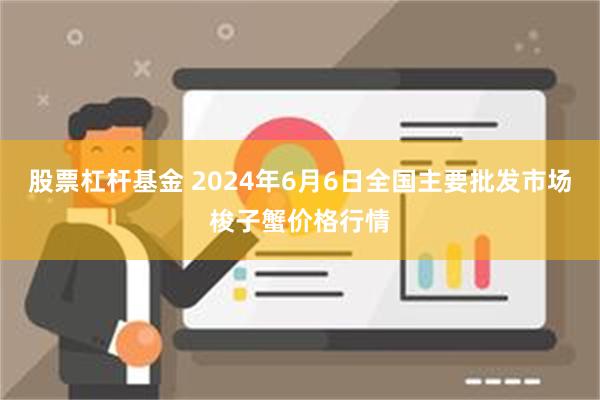 股票杠杆基金 2024年6月6日全国主要批发市场梭子蟹价格行情