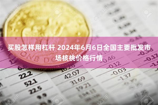 买股怎样用杠杆 2024年6月6日全国主要批发市场核桃价格行情