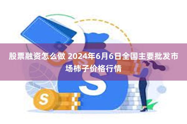 股票融资怎么做 2024年6月6日全国主要批发市场柿子价格行情