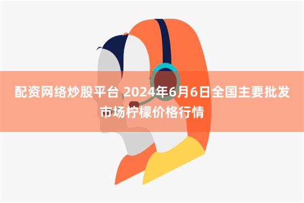 配资网络炒股平台 2024年6月6日全国主要批发市场柠檬价格行情