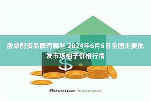 股票配资品牌有哪些 2024年6月6日全国主要批发市场柚子价格行情