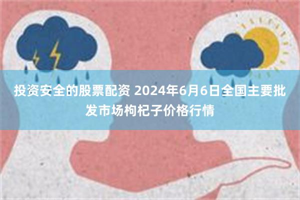 投资安全的股票配资 2024年6月6日全国主要批发市场枸杞子价格行情