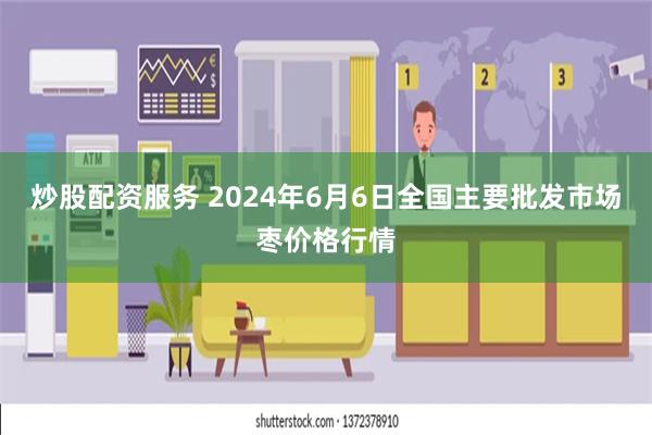 炒股配资服务 2024年6月6日全国主要批发市场枣价格行情