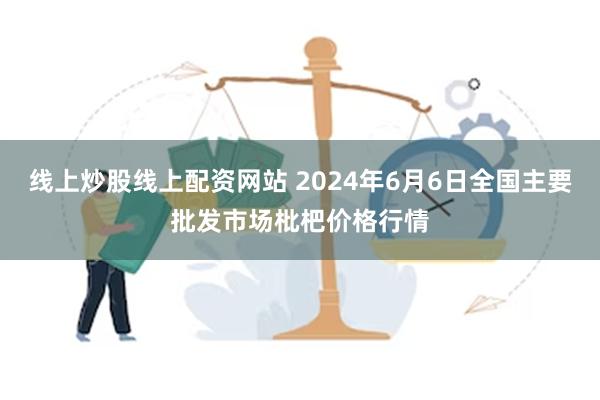 线上炒股线上配资网站 2024年6月6日全国主要批发市场枇杷价格行情