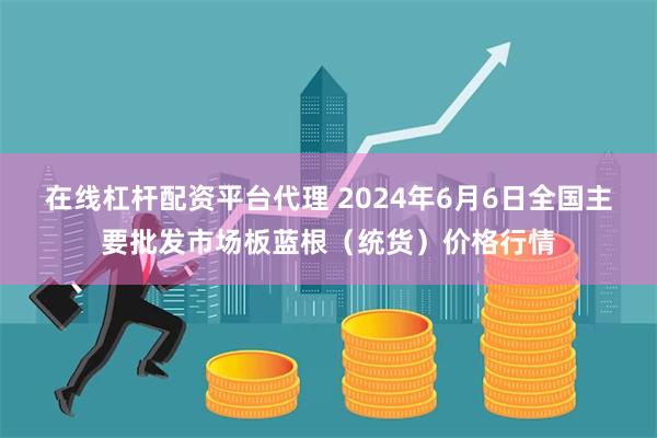 在线杠杆配资平台代理 2024年6月6日全国主要批发市场板蓝根（统货）价格行情