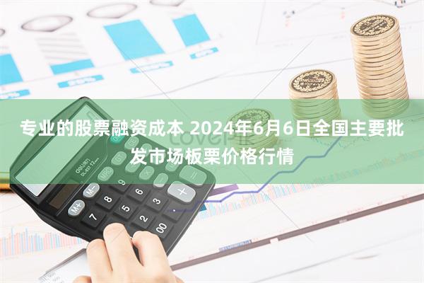 专业的股票融资成本 2024年6月6日全国主要批发市场板栗价格行情