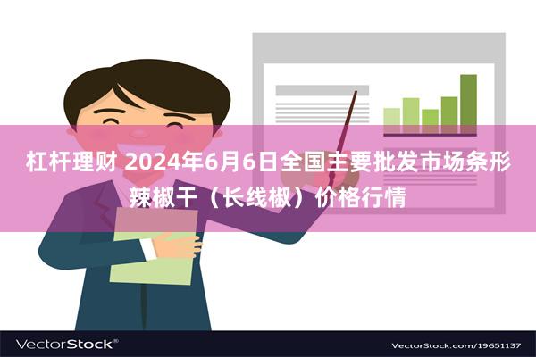 杠杆理财 2024年6月6日全国主要批发市场条形辣椒干（长线椒）价格行情