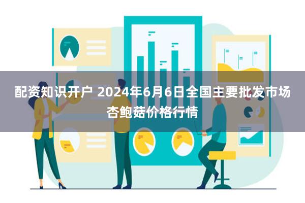 配资知识开户 2024年6月6日全国主要批发市场杏鲍菇价格行情