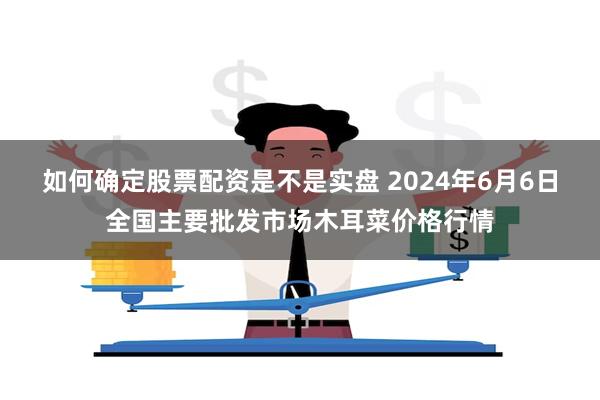 如何确定股票配资是不是实盘 2024年6月6日全国主要批发市场木耳菜价格行情