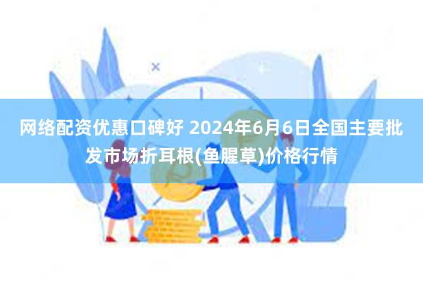 网络配资优惠口碑好 2024年6月6日全国主要批发市场折耳根(鱼腥草)价格行情