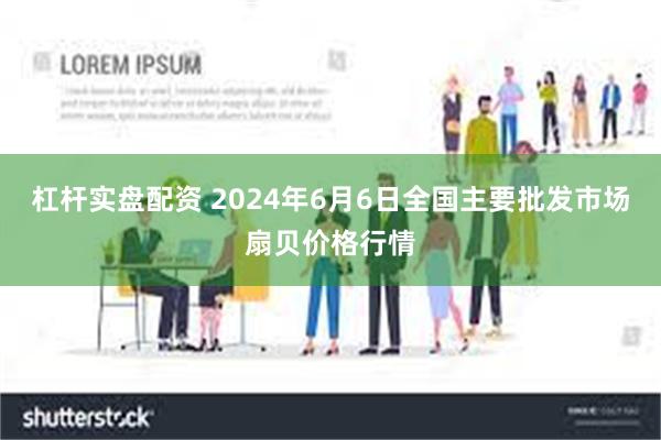 杠杆实盘配资 2024年6月6日全国主要批发市场扇贝价格行情