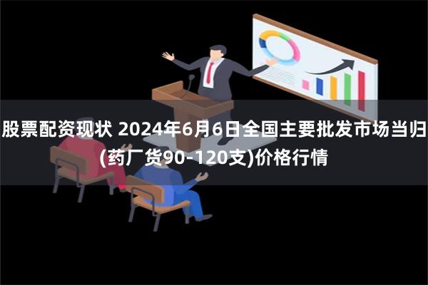 股票配资现状 2024年6月6日全国主要批发市场当归(药厂货90-120支)价格行情