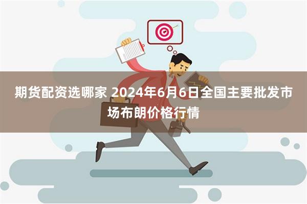 期货配资选哪家 2024年6月6日全国主要批发市场布朗价格行情