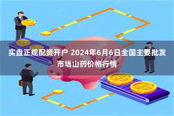 实盘正规配资开户 2024年6月6日全国主要批发市场山药价格行情