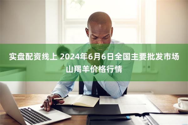 实盘配资线上 2024年6月6日全国主要批发市场山羯羊价格行情