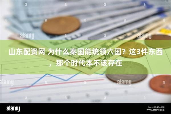 山东配资网 为什么秦国能统领六国？这3件东西，那个时代本不该存在