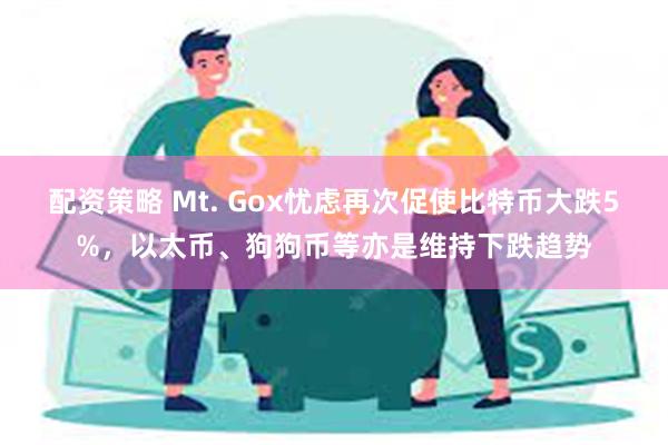 配资策略 Mt. Gox忧虑再次促使比特币大跌5%，以太币、狗狗币等亦是维持下跌趋势