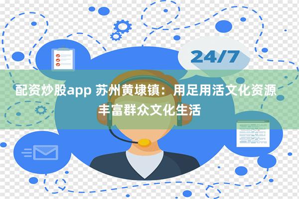 配资炒股app 苏州黄埭镇：用足用活文化资源  丰富群众文化生活