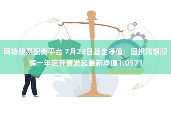 网络股票配资平台 7月23日基金净值：国投瑞银顺晖一年定开债发起最新净值1.0571