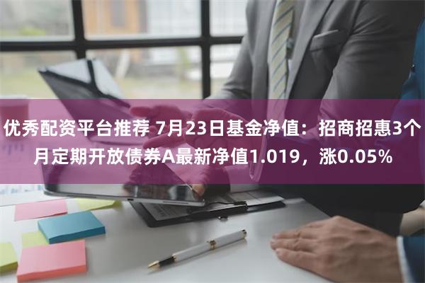 优秀配资平台推荐 7月23日基金净值：招商招惠3个月定期开放债券A最新净值1.019，涨0.05%