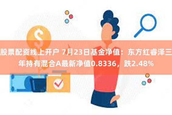 股票配资线上开户 7月23日基金净值：东方红睿泽三年持有混合A最新净值0.8336，跌2.48%