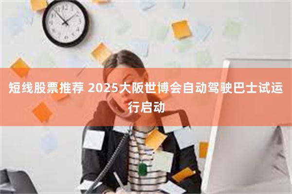 短线股票推荐 2025大阪世博会自动驾驶巴士试运行启动