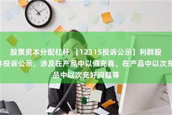 股票资本分配杠杆 【12315投诉公示】利群股份新增3件投诉公示，涉及在产品中以假充真、在产品中以次充好问题等