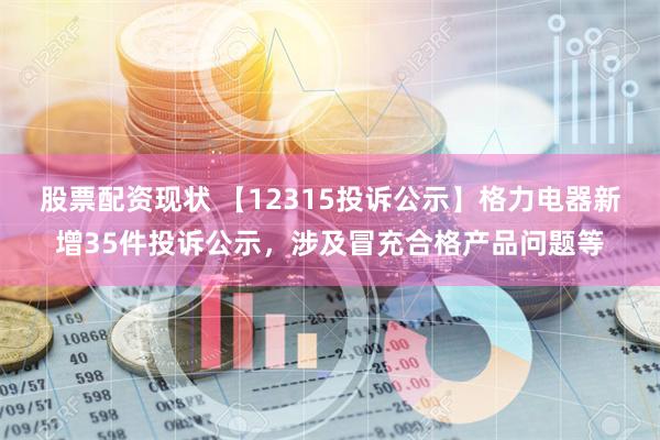 股票配资现状 【12315投诉公示】格力电器新增35件投诉公示，涉及冒充合格产品问题等