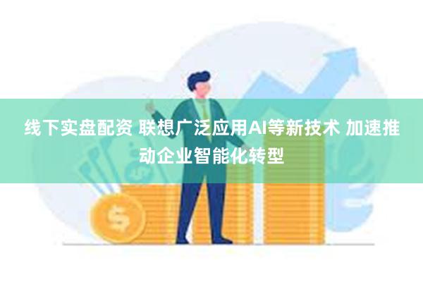 线下实盘配资 联想广泛应用AI等新技术 加速推动企业智能化转型