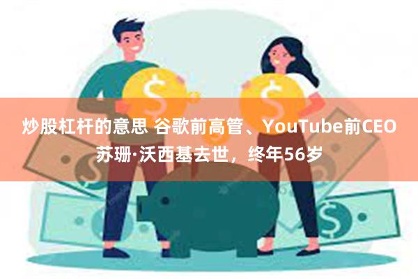 炒股杠杆的意思 谷歌前高管、YouTube前CEO苏珊·沃西基去世，终年56岁