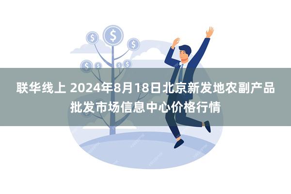 联华线上 2024年8月18日北京新发地农副产品批发市场信息中心价格行情