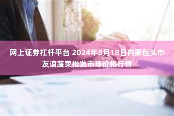 网上证劵杠杆平台 2024年8月18日内蒙包头市友谊蔬菜批发市场价格行情