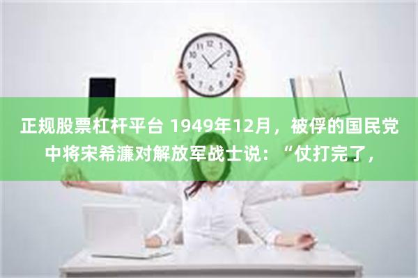 正规股票杠杆平台 1949年12月，被俘的国民党中将宋希濂对解放军战士说：“仗打完了，