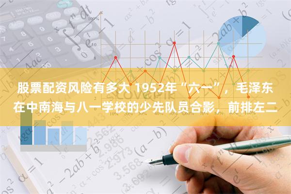 股票配资风险有多大 1952年“六一”，毛泽东在中南海与八一学校的少先队员合影，前排左二