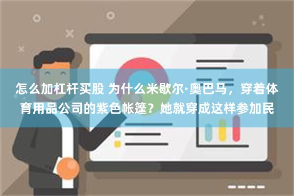 怎么加杠杆买股 为什么米歇尔·奥巴马，穿着体育用品公司的紫色帐篷？她就穿成这样参加民