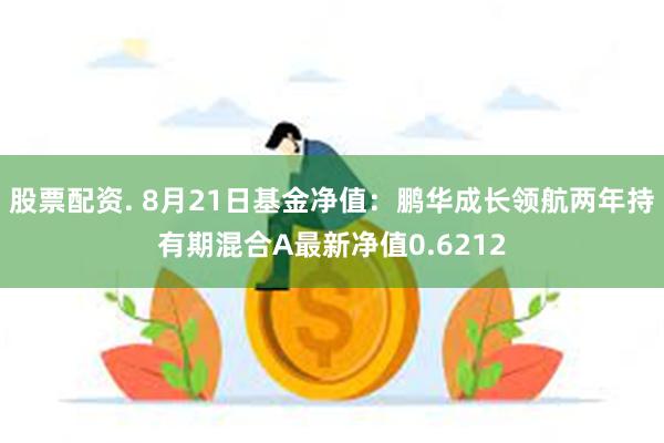 股票配资. 8月21日基金净值：鹏华成长领航两年持有期混合A最新净值0.6212