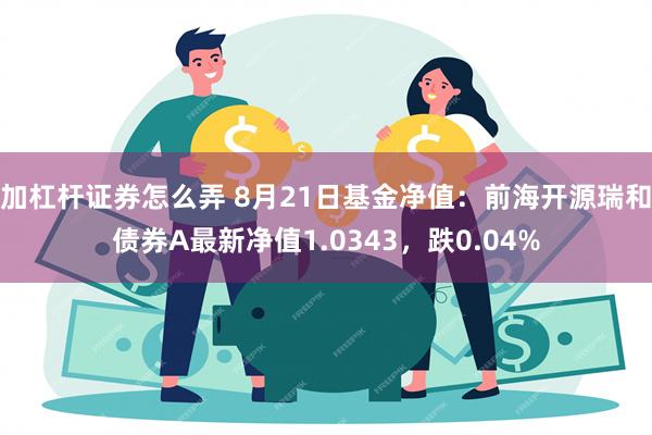 加杠杆证券怎么弄 8月21日基金净值：前海开源瑞和债券A最新净值1.0343，跌0.04%