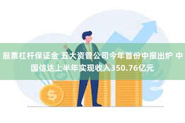 股票杠杆保证金 五大资管公司今年首份中报出炉 中国信达上半年实现收入350.76亿元