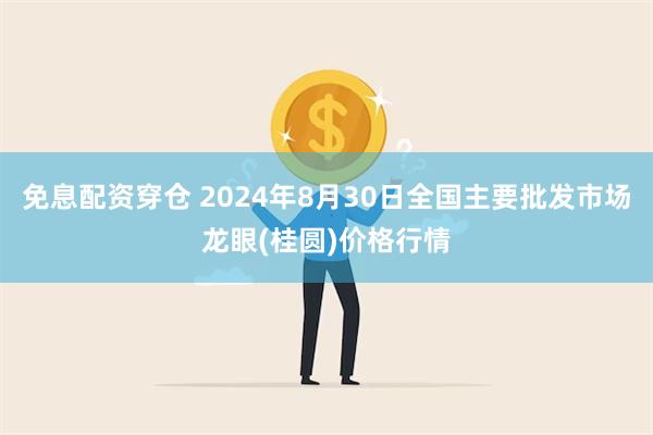 免息配资穿仓 2024年8月30日全国主要批发市场龙眼(桂圆)价格行情