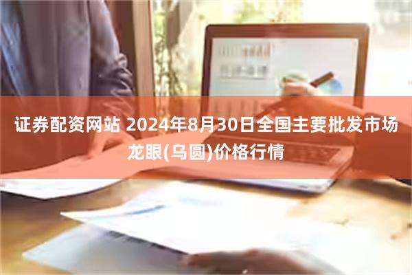 证券配资网站 2024年8月30日全国主要批发市场龙眼(乌圆)价格行情